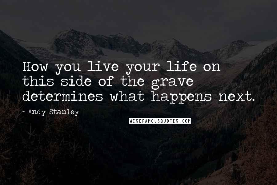 Andy Stanley Quotes: How you live your life on this side of the grave determines what happens next.