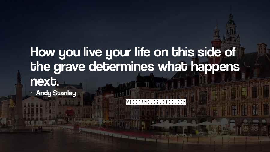 Andy Stanley Quotes: How you live your life on this side of the grave determines what happens next.