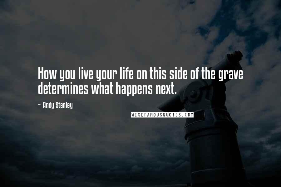 Andy Stanley Quotes: How you live your life on this side of the grave determines what happens next.