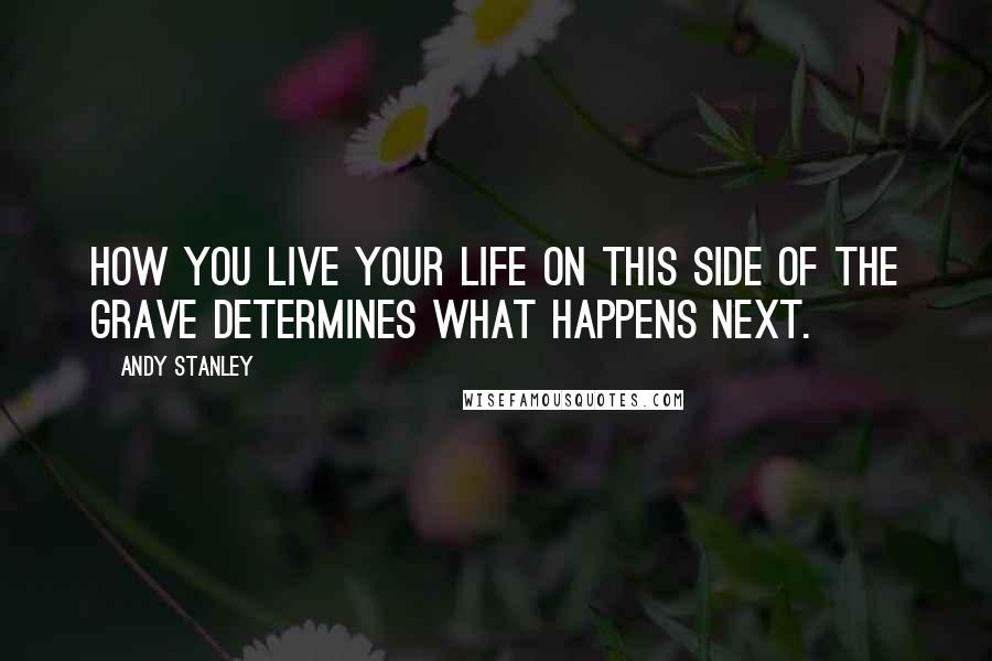 Andy Stanley Quotes: How you live your life on this side of the grave determines what happens next.