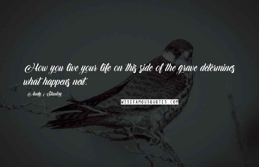 Andy Stanley Quotes: How you live your life on this side of the grave determines what happens next.