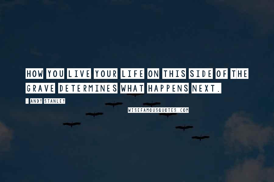 Andy Stanley Quotes: How you live your life on this side of the grave determines what happens next.