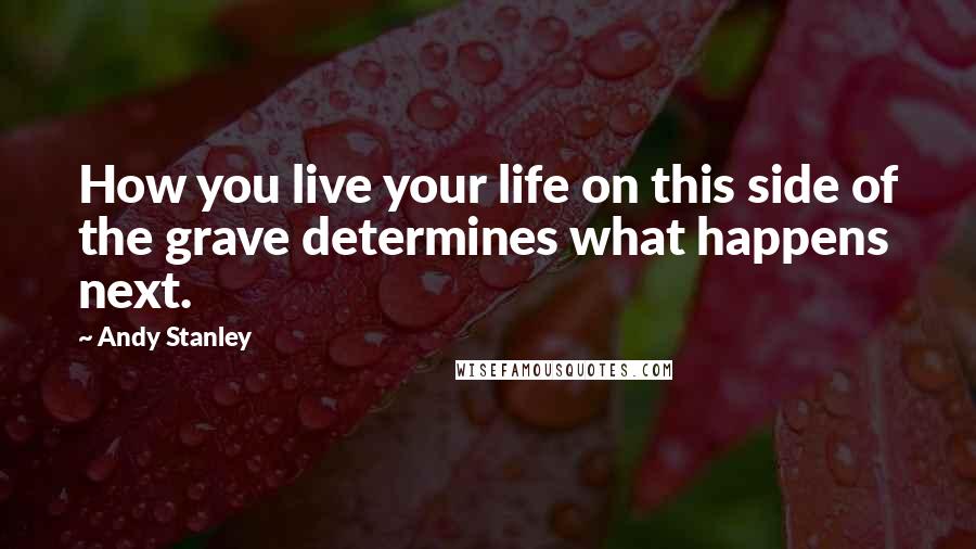 Andy Stanley Quotes: How you live your life on this side of the grave determines what happens next.