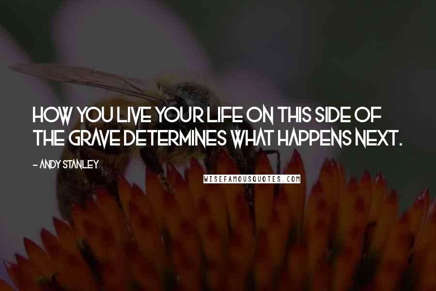 Andy Stanley Quotes: How you live your life on this side of the grave determines what happens next.