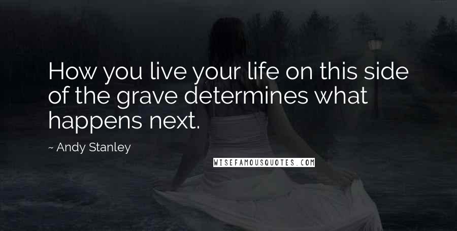 Andy Stanley Quotes: How you live your life on this side of the grave determines what happens next.