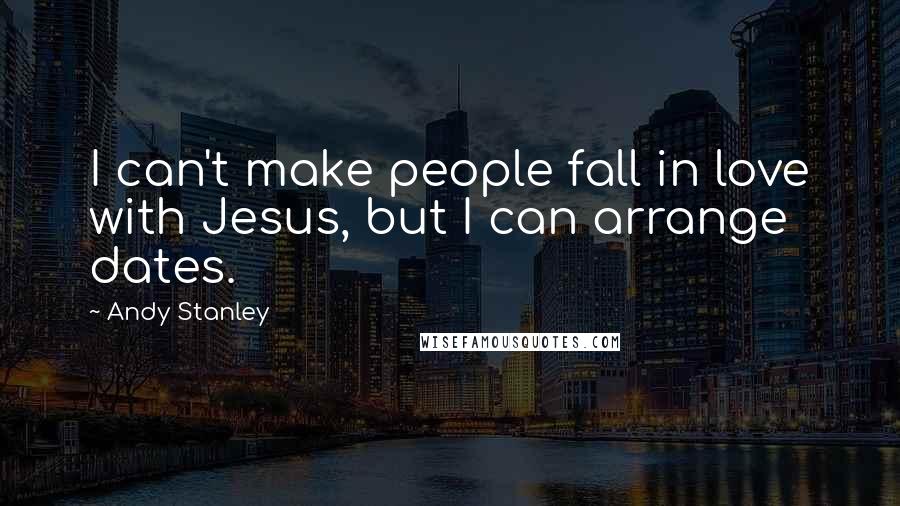 Andy Stanley Quotes: I can't make people fall in love with Jesus, but I can arrange dates.