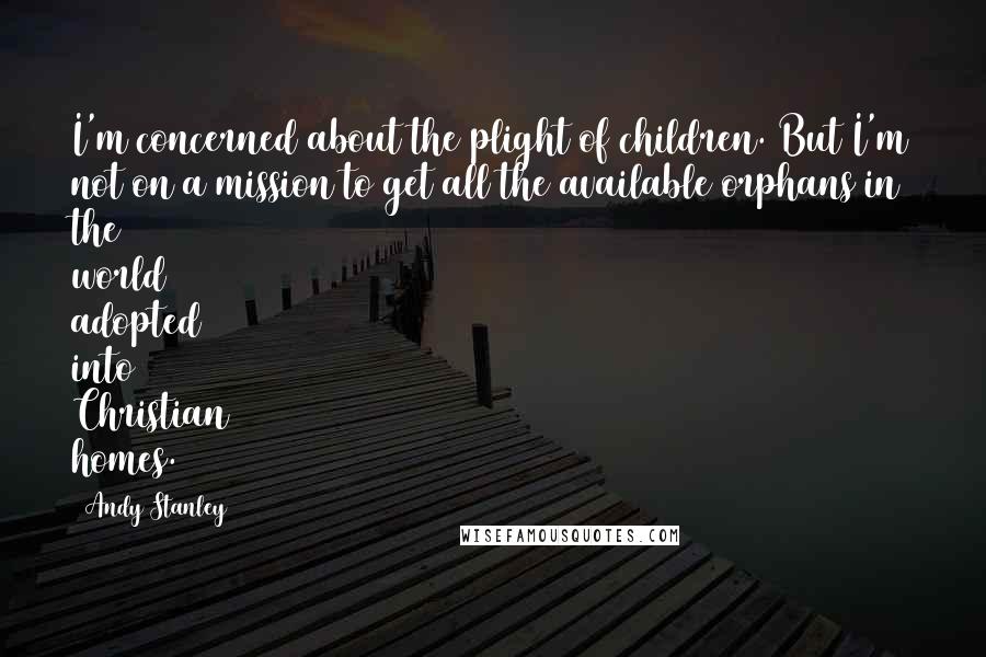 Andy Stanley Quotes: I'm concerned about the plight of children. But I'm not on a mission to get all the available orphans in the world adopted into Christian homes.