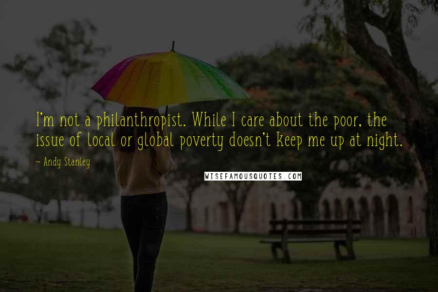 Andy Stanley Quotes: I'm not a philanthropist. While I care about the poor, the issue of local or global poverty doesn't keep me up at night.