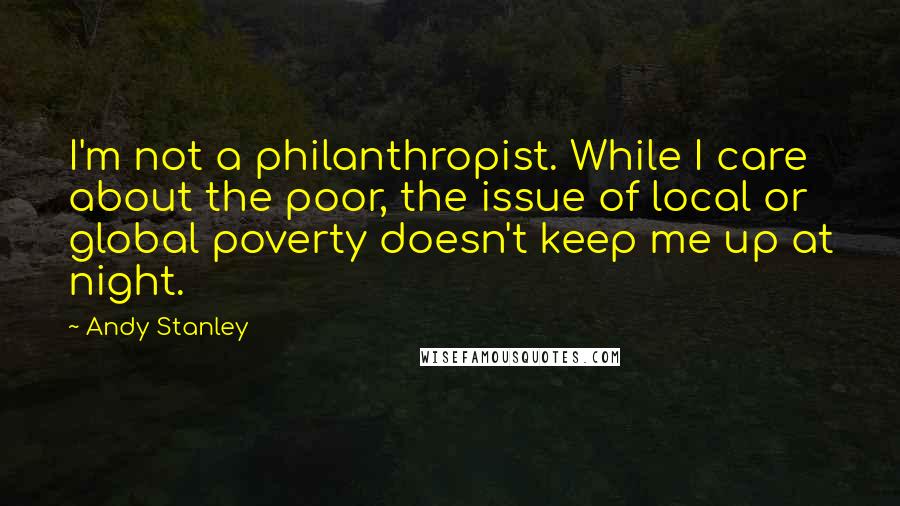 Andy Stanley Quotes: I'm not a philanthropist. While I care about the poor, the issue of local or global poverty doesn't keep me up at night.