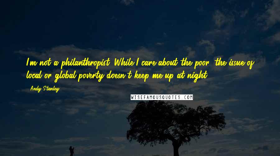 Andy Stanley Quotes: I'm not a philanthropist. While I care about the poor, the issue of local or global poverty doesn't keep me up at night.