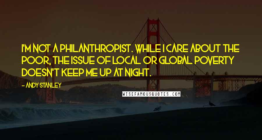 Andy Stanley Quotes: I'm not a philanthropist. While I care about the poor, the issue of local or global poverty doesn't keep me up at night.