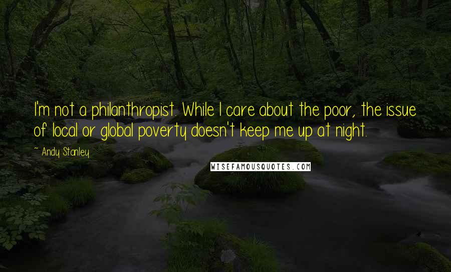 Andy Stanley Quotes: I'm not a philanthropist. While I care about the poor, the issue of local or global poverty doesn't keep me up at night.