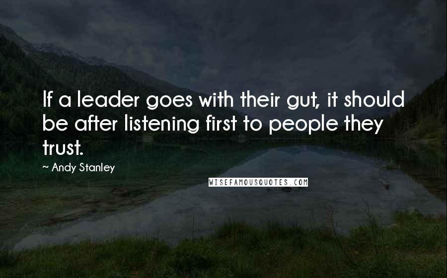 Andy Stanley Quotes: If a leader goes with their gut, it should be after listening first to people they trust.