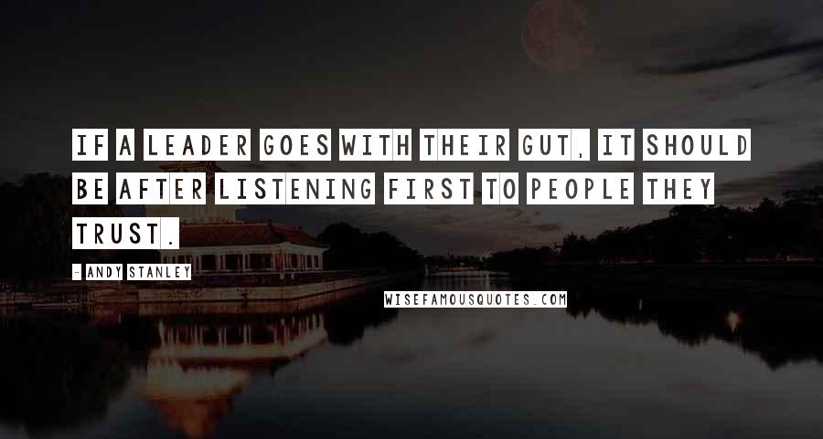 Andy Stanley Quotes: If a leader goes with their gut, it should be after listening first to people they trust.