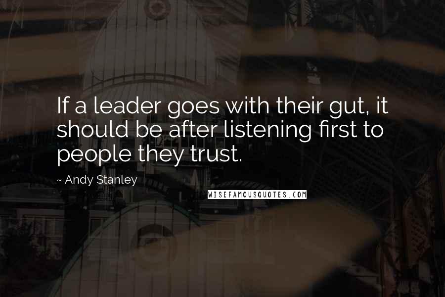 Andy Stanley Quotes: If a leader goes with their gut, it should be after listening first to people they trust.