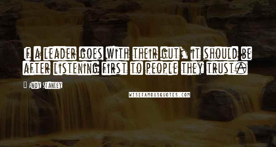 Andy Stanley Quotes: If a leader goes with their gut, it should be after listening first to people they trust.