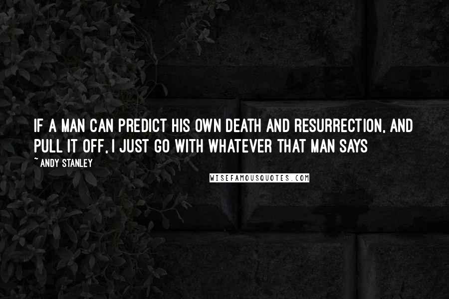 Andy Stanley Quotes: If a man can predict his own death and resurrection, and pull it off, I just go with whatever that man says