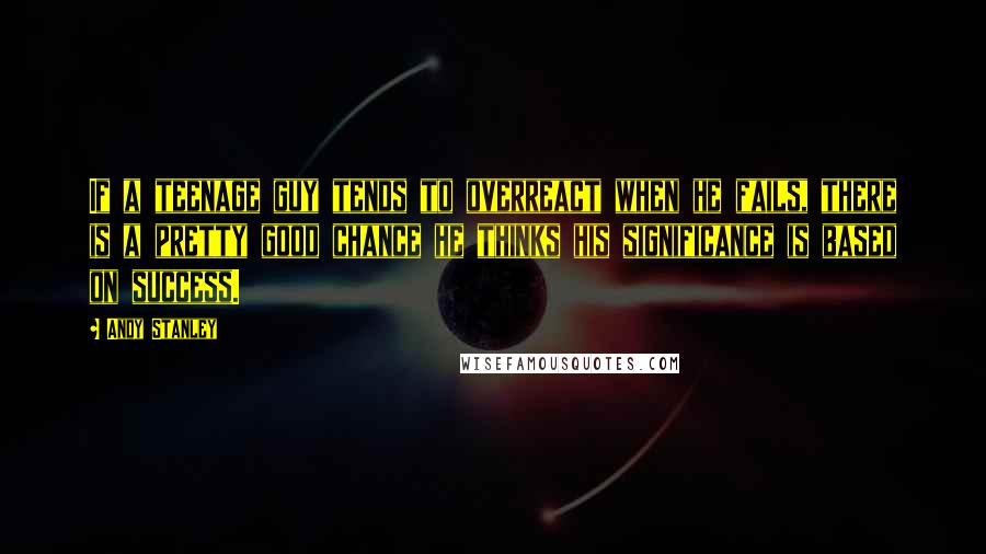 Andy Stanley Quotes: If a teenage guy tends to overreact when he fails, there is a pretty good chance he thinks his significance is based on success.