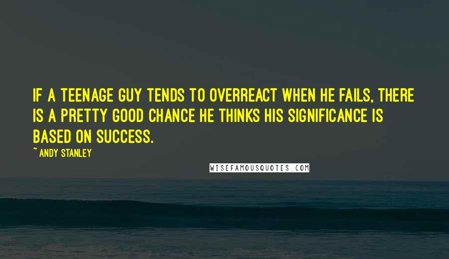 Andy Stanley Quotes: If a teenage guy tends to overreact when he fails, there is a pretty good chance he thinks his significance is based on success.