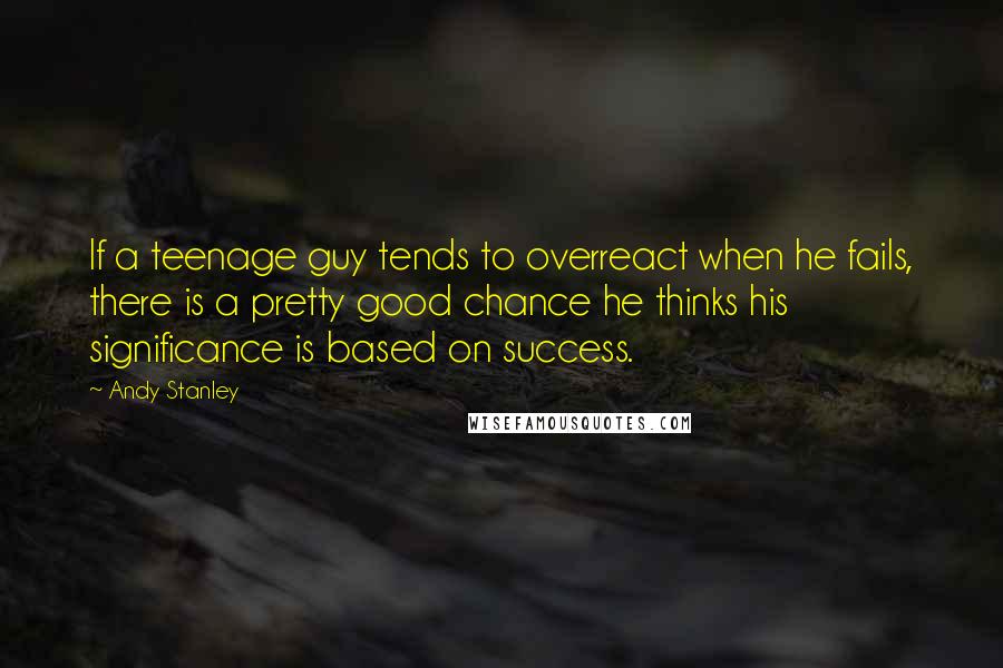 Andy Stanley Quotes: If a teenage guy tends to overreact when he fails, there is a pretty good chance he thinks his significance is based on success.