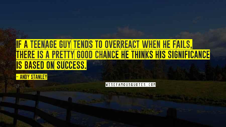 Andy Stanley Quotes: If a teenage guy tends to overreact when he fails, there is a pretty good chance he thinks his significance is based on success.