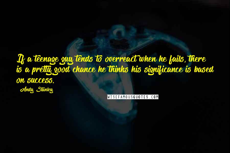 Andy Stanley Quotes: If a teenage guy tends to overreact when he fails, there is a pretty good chance he thinks his significance is based on success.