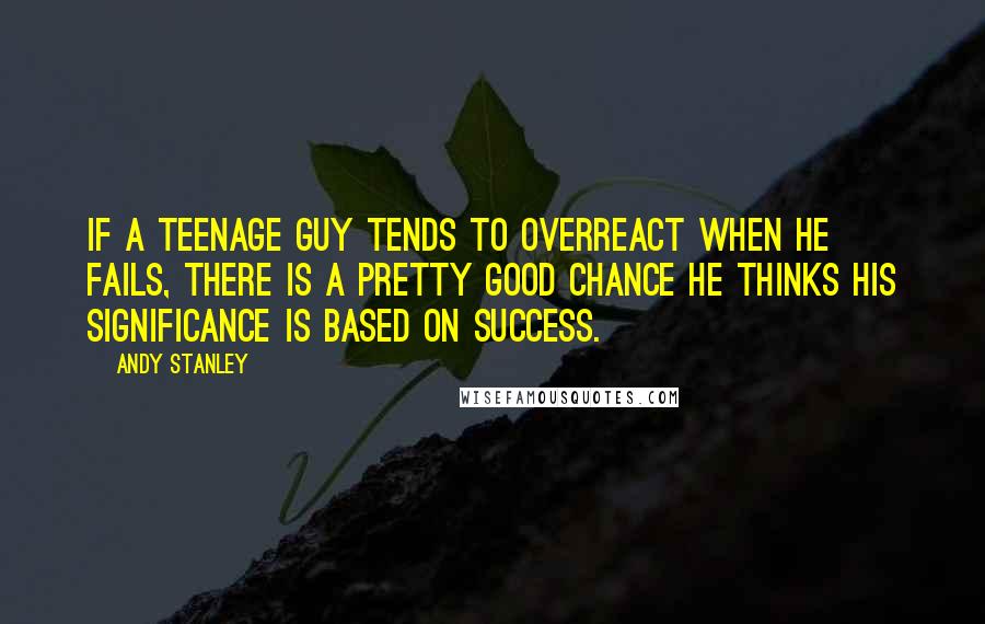 Andy Stanley Quotes: If a teenage guy tends to overreact when he fails, there is a pretty good chance he thinks his significance is based on success.