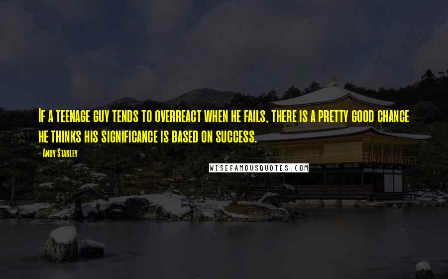 Andy Stanley Quotes: If a teenage guy tends to overreact when he fails, there is a pretty good chance he thinks his significance is based on success.