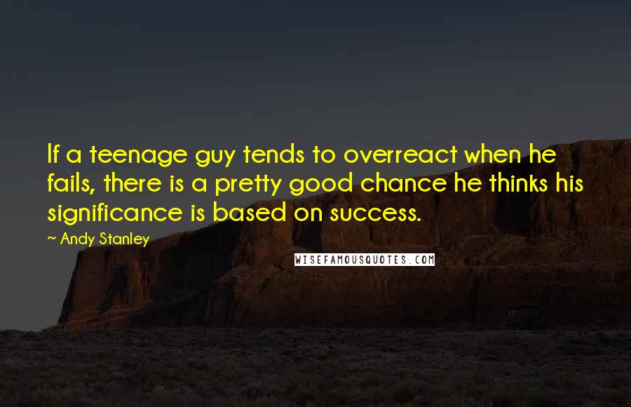 Andy Stanley Quotes: If a teenage guy tends to overreact when he fails, there is a pretty good chance he thinks his significance is based on success.