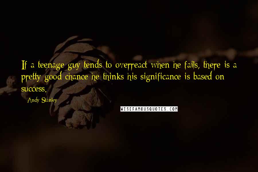 Andy Stanley Quotes: If a teenage guy tends to overreact when he fails, there is a pretty good chance he thinks his significance is based on success.