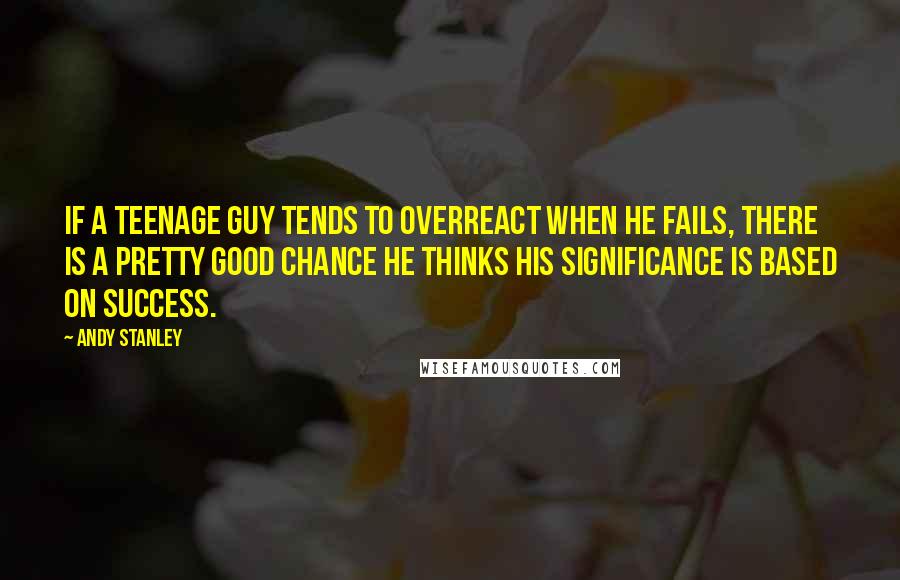 Andy Stanley Quotes: If a teenage guy tends to overreact when he fails, there is a pretty good chance he thinks his significance is based on success.