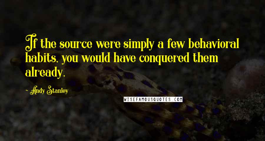 Andy Stanley Quotes: If the source were simply a few behavioral habits, you would have conquered them already.