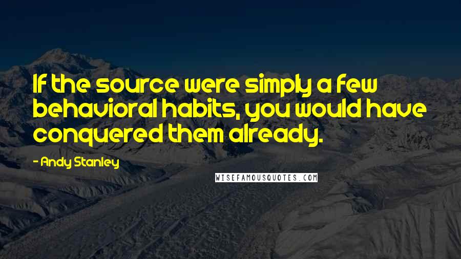 Andy Stanley Quotes: If the source were simply a few behavioral habits, you would have conquered them already.