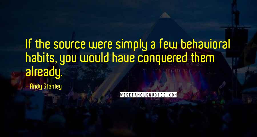 Andy Stanley Quotes: If the source were simply a few behavioral habits, you would have conquered them already.