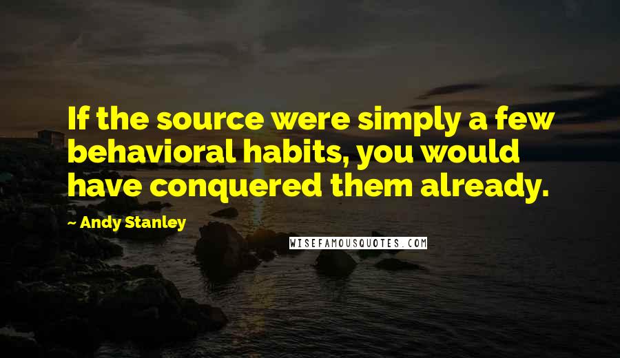 Andy Stanley Quotes: If the source were simply a few behavioral habits, you would have conquered them already.