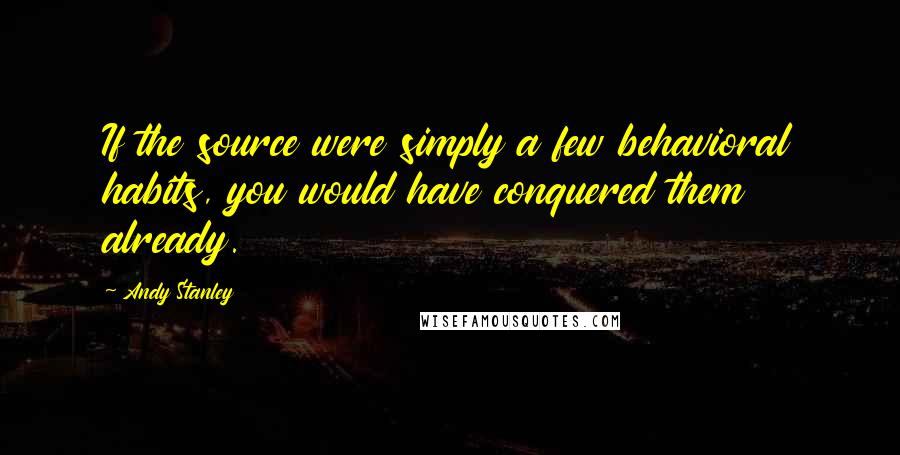 Andy Stanley Quotes: If the source were simply a few behavioral habits, you would have conquered them already.