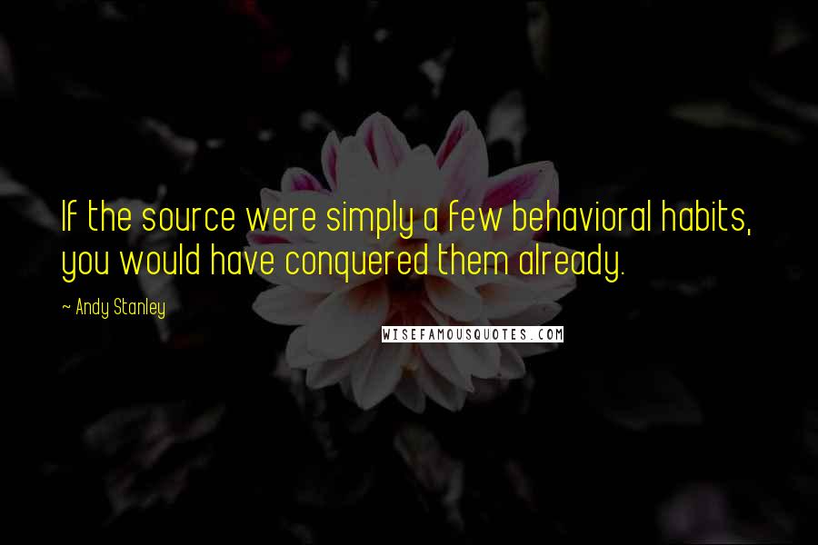 Andy Stanley Quotes: If the source were simply a few behavioral habits, you would have conquered them already.