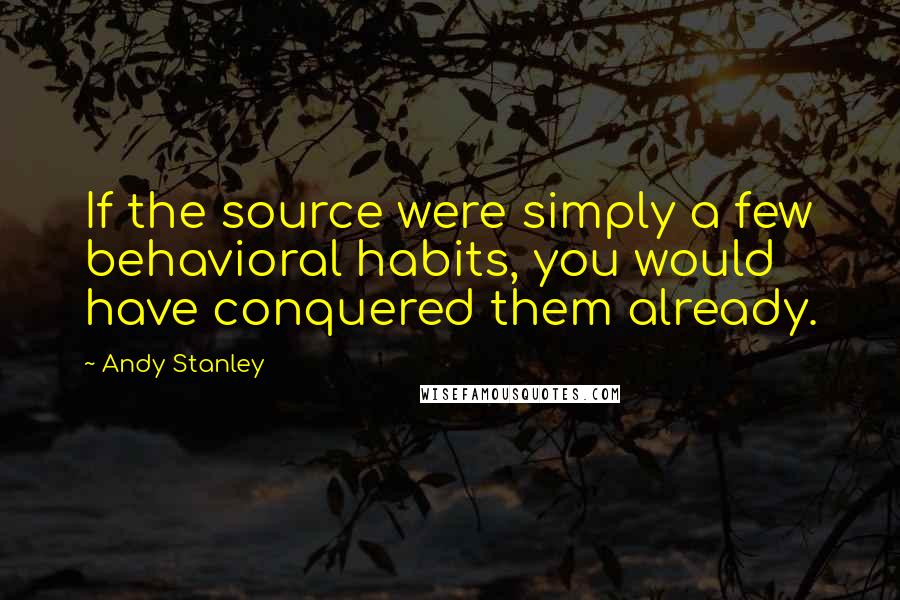 Andy Stanley Quotes: If the source were simply a few behavioral habits, you would have conquered them already.