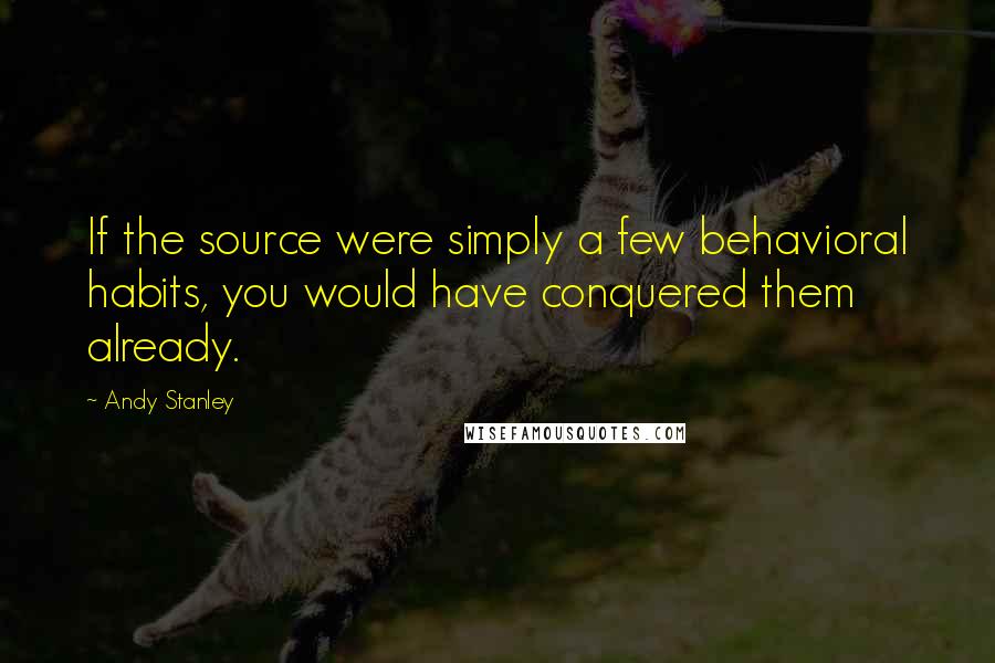 Andy Stanley Quotes: If the source were simply a few behavioral habits, you would have conquered them already.