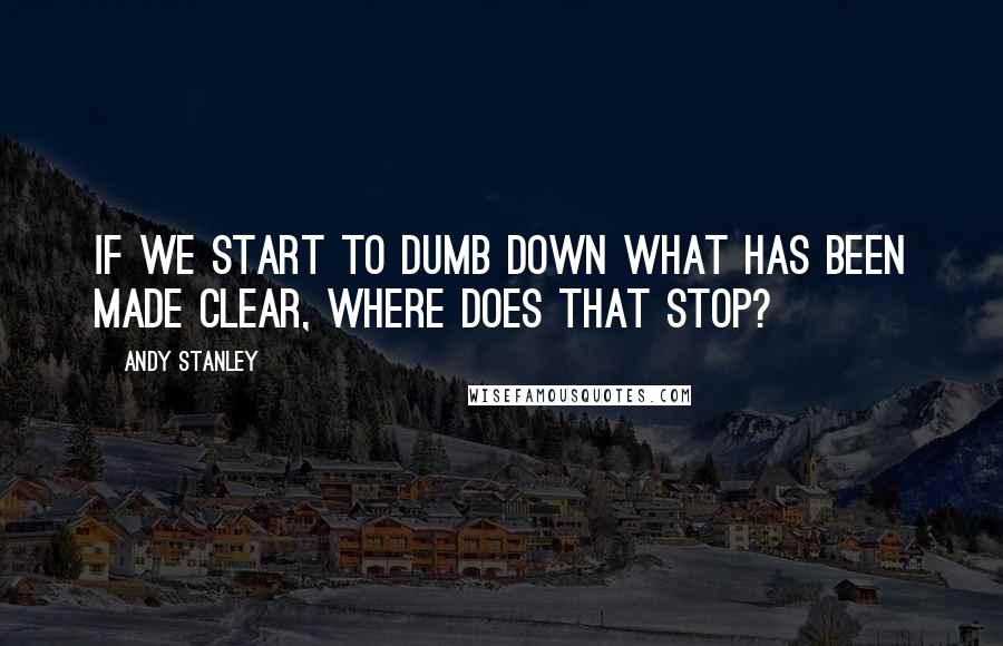 Andy Stanley Quotes: If we start to dumb down what has been made clear, where does that stop?