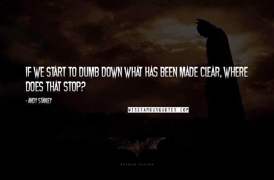 Andy Stanley Quotes: If we start to dumb down what has been made clear, where does that stop?