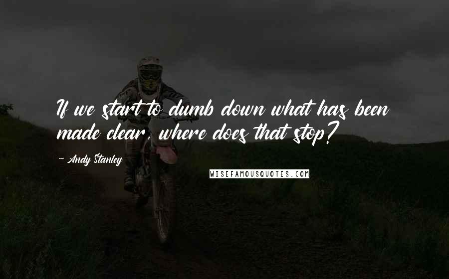 Andy Stanley Quotes: If we start to dumb down what has been made clear, where does that stop?