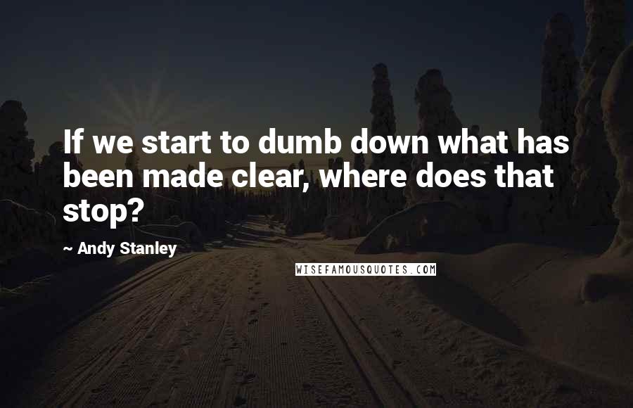 Andy Stanley Quotes: If we start to dumb down what has been made clear, where does that stop?