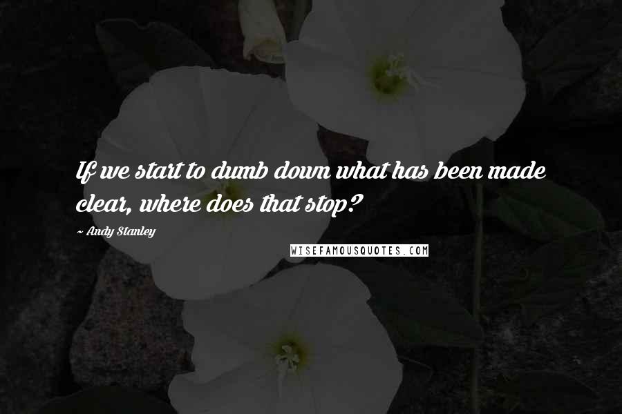 Andy Stanley Quotes: If we start to dumb down what has been made clear, where does that stop?