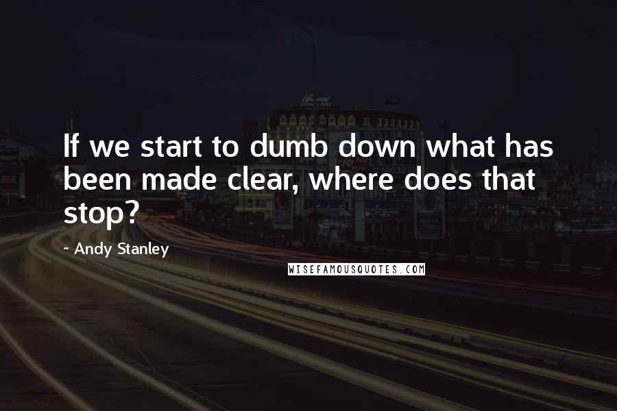 Andy Stanley Quotes: If we start to dumb down what has been made clear, where does that stop?