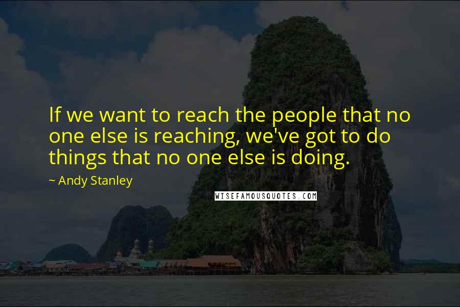 Andy Stanley Quotes: If we want to reach the people that no one else is reaching, we've got to do things that no one else is doing.