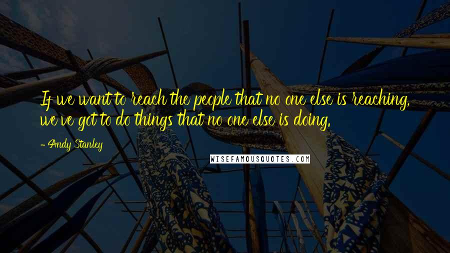 Andy Stanley Quotes: If we want to reach the people that no one else is reaching, we've got to do things that no one else is doing.