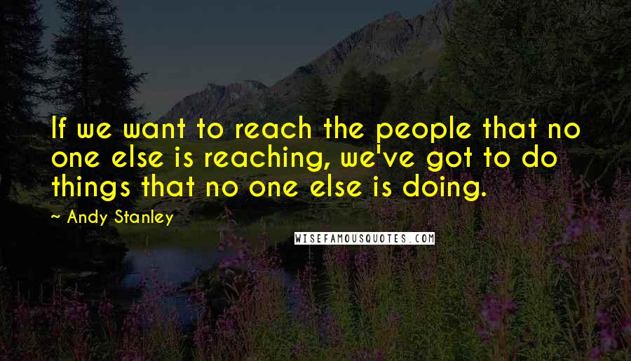 Andy Stanley Quotes: If we want to reach the people that no one else is reaching, we've got to do things that no one else is doing.