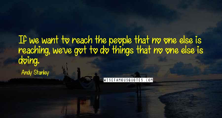 Andy Stanley Quotes: If we want to reach the people that no one else is reaching, we've got to do things that no one else is doing.