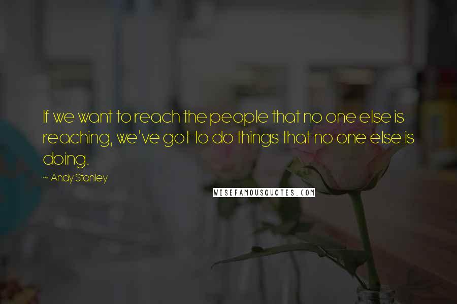 Andy Stanley Quotes: If we want to reach the people that no one else is reaching, we've got to do things that no one else is doing.
